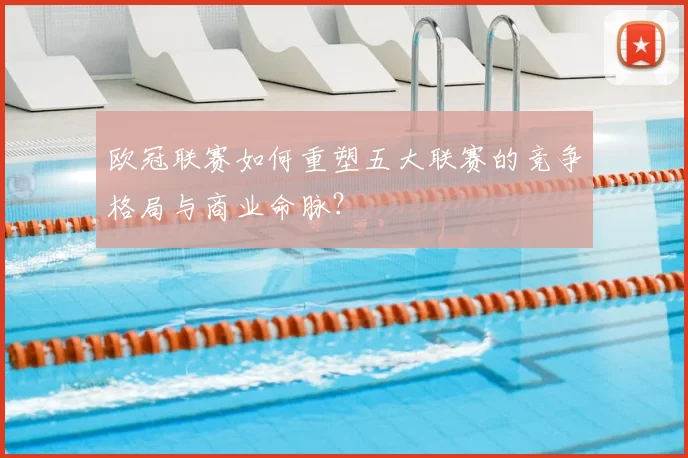 欧冠联赛如何重塑五大联赛的竞争格局与商业命脉?