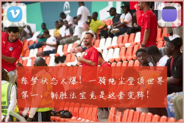 陈梦状态火爆！一骑绝尘登顶世界第一，制胜法宝竟是这套变阵！