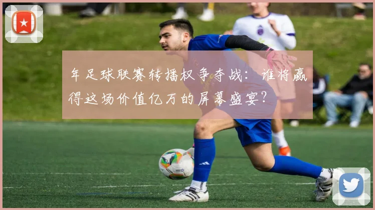 年足球联赛转播权争夺战:谁将赢得这场价值亿万的屏幕盛宴?