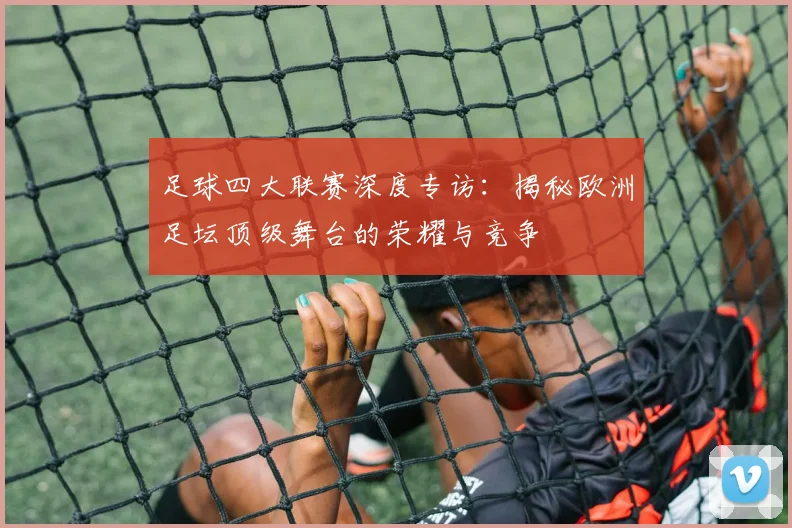 足球四大联赛深度专访:揭秘欧洲足坛顶级舞台的荣耀与竞争