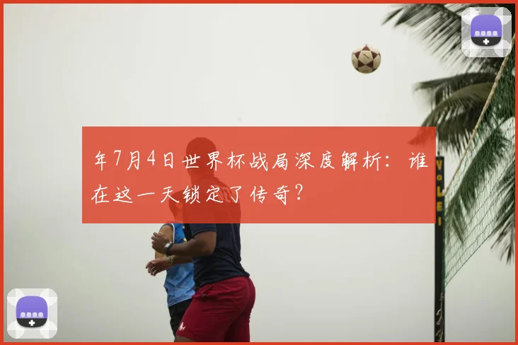 年7月4日世界杯战局深度解析:谁在这一天锁定了传奇?