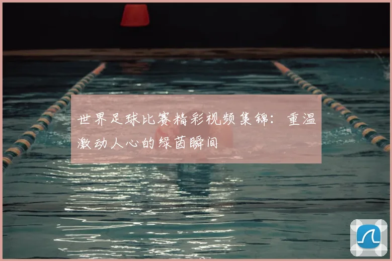 世界足球比赛精彩视频集锦:重温激动人心的绿茵瞬间