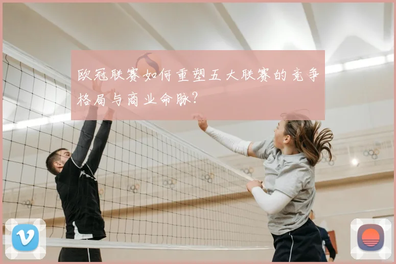 欧冠联赛如何重塑五大联赛的竞争格局与商业命脉?