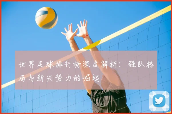 世界足球排行榜深度解析：强队格局与新兴势力的崛起