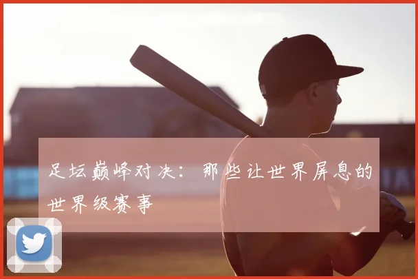 足坛巅峰对决:那些让世界屏息的世界级赛事