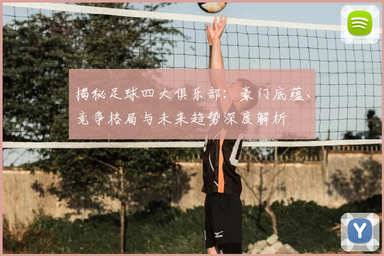 揭秘足球四大俱乐部:豪门底蕴、竞争格局与未来趋势深度解析
