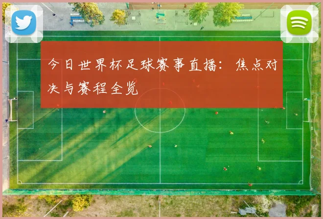 今日世界杯足球赛事直播:焦点对决与赛程全览
