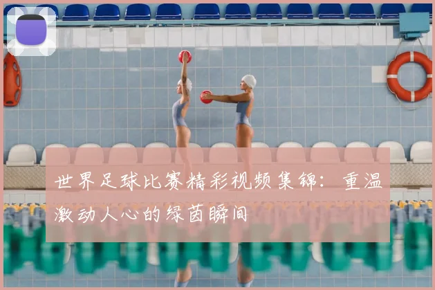 世界足球比赛精彩视频集锦:重温激动人心的绿茵瞬间