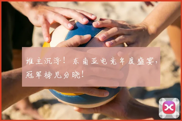 谁主沉浮！东南亚电竞年度盛宴，冠军榜见分晓！