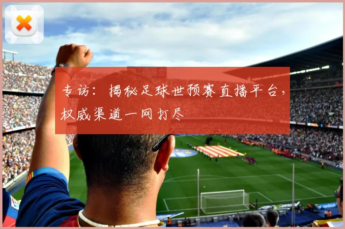 专访：揭秘足球世预赛直播平台，权威渠道一网打尽