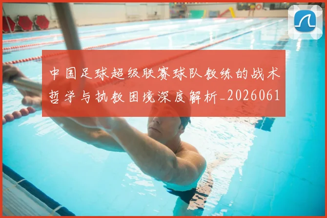 中国足球超级联赛球队教练的战术哲学与执教困境深度解析_20260610190321